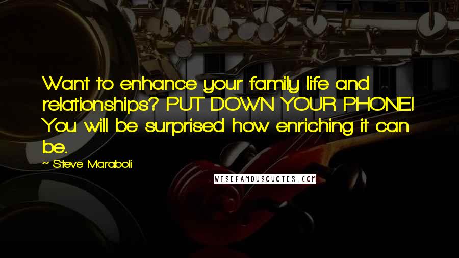 Steve Maraboli Quotes: Want to enhance your family life and relationships? PUT DOWN YOUR PHONE! You will be surprised how enriching it can be.