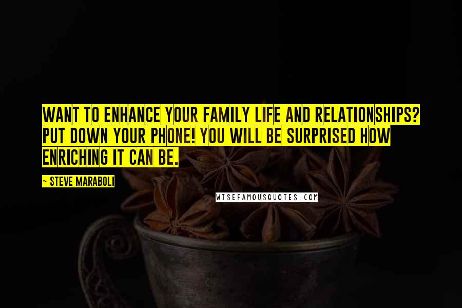 Steve Maraboli Quotes: Want to enhance your family life and relationships? PUT DOWN YOUR PHONE! You will be surprised how enriching it can be.