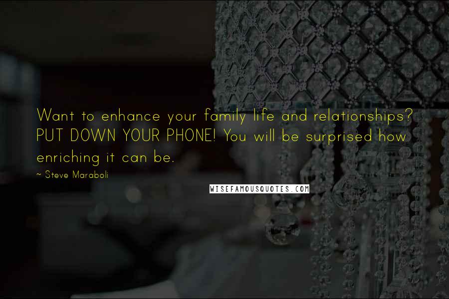Steve Maraboli Quotes: Want to enhance your family life and relationships? PUT DOWN YOUR PHONE! You will be surprised how enriching it can be.