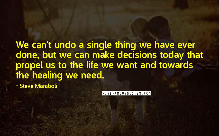 Steve Maraboli Quotes: We can't undo a single thing we have ever done, but we can make decisions today that propel us to the life we want and towards the healing we need.