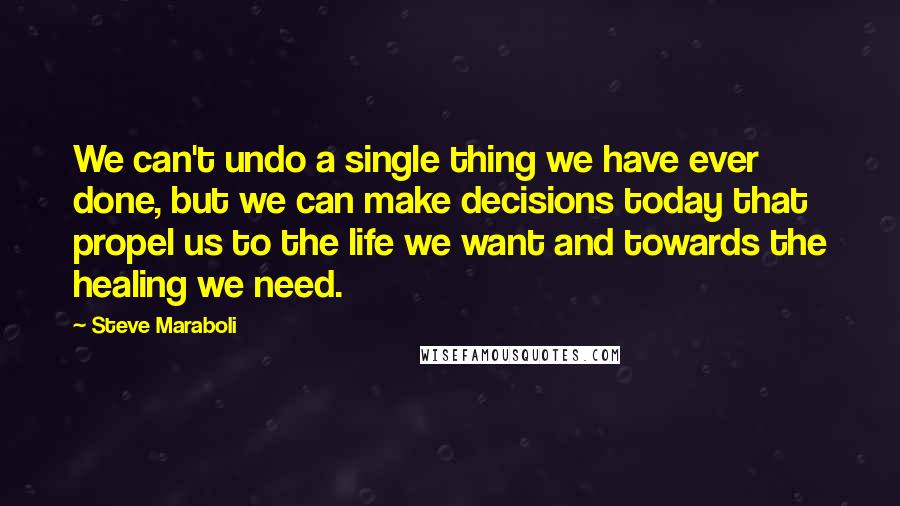 Steve Maraboli Quotes: We can't undo a single thing we have ever done, but we can make decisions today that propel us to the life we want and towards the healing we need.