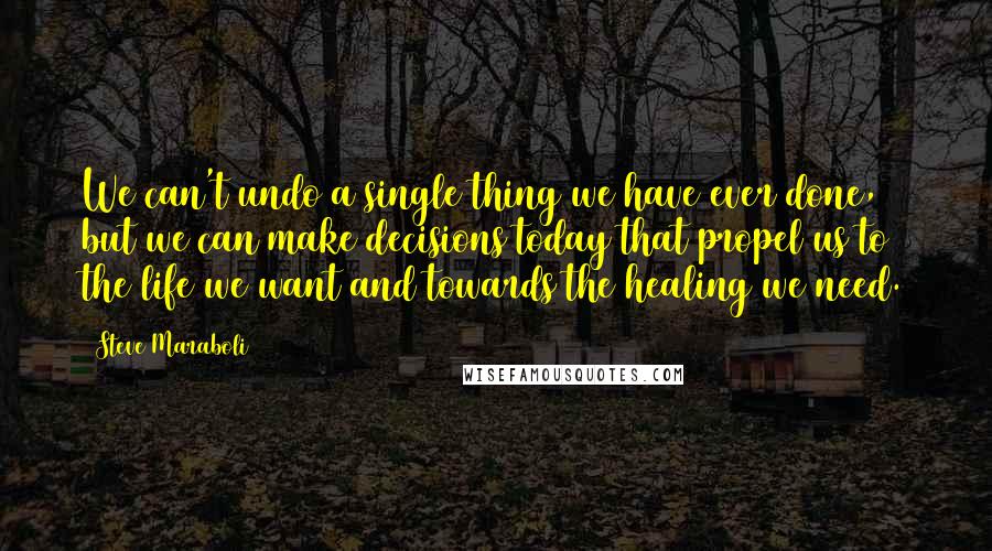 Steve Maraboli Quotes: We can't undo a single thing we have ever done, but we can make decisions today that propel us to the life we want and towards the healing we need.