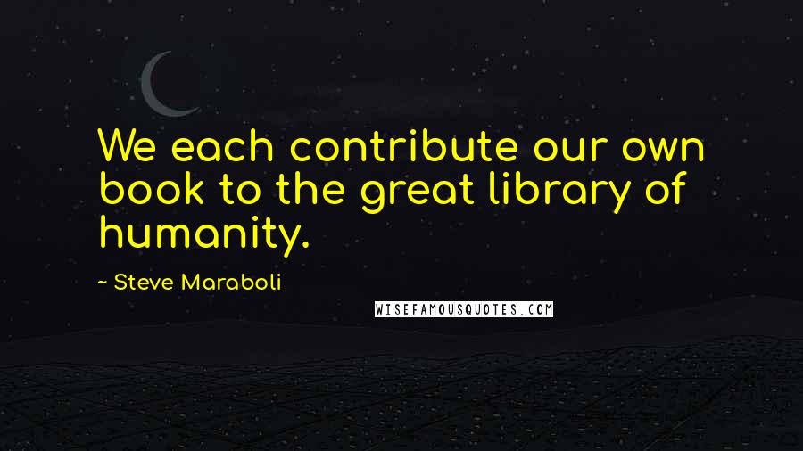 Steve Maraboli Quotes: We each contribute our own book to the great library of humanity.