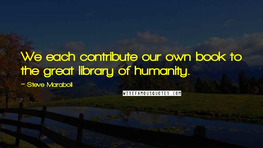 Steve Maraboli Quotes: We each contribute our own book to the great library of humanity.