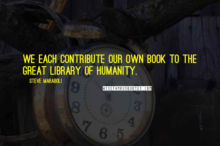 Steve Maraboli Quotes: We each contribute our own book to the great library of humanity.