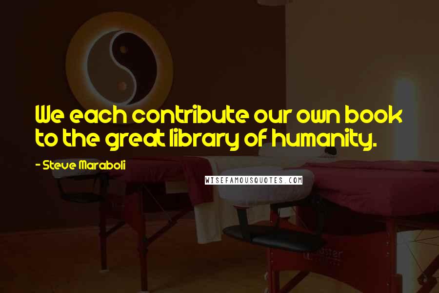 Steve Maraboli Quotes: We each contribute our own book to the great library of humanity.