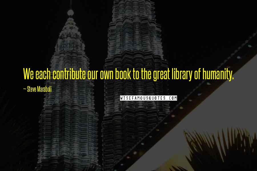 Steve Maraboli Quotes: We each contribute our own book to the great library of humanity.