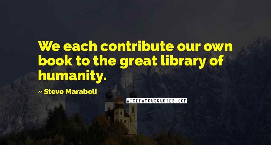 Steve Maraboli Quotes: We each contribute our own book to the great library of humanity.