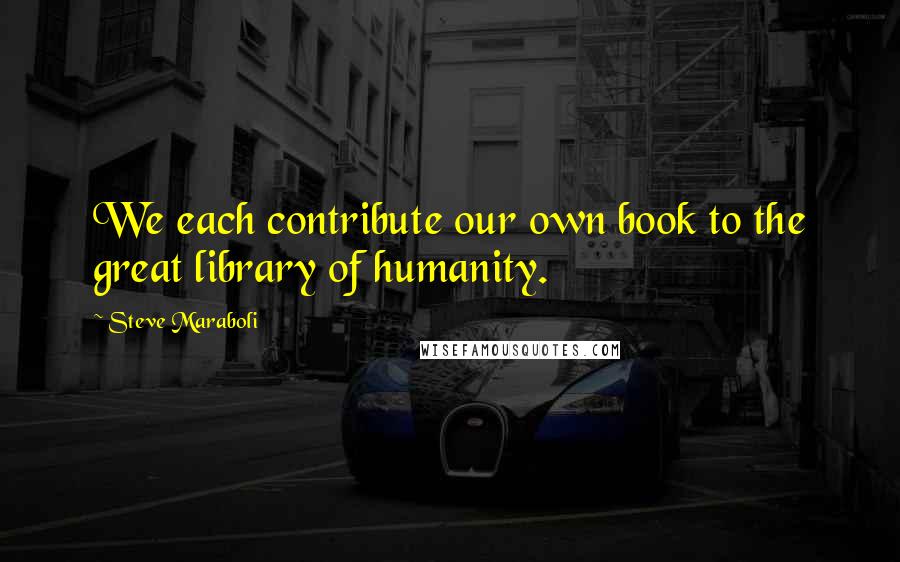 Steve Maraboli Quotes: We each contribute our own book to the great library of humanity.