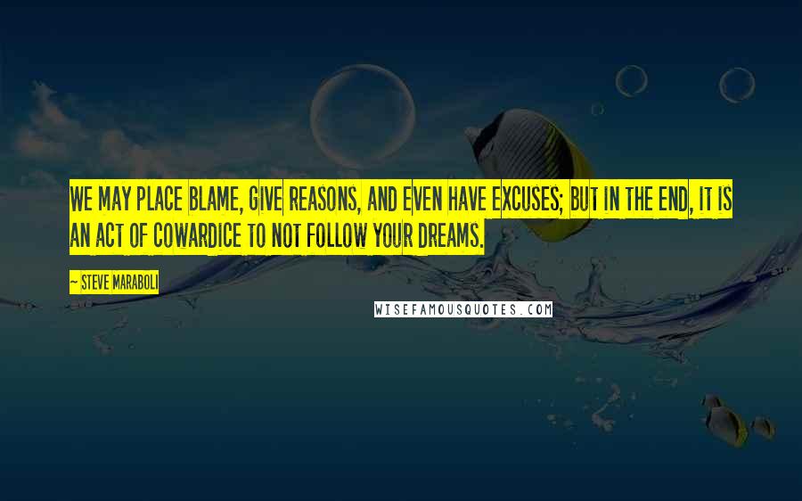 Steve Maraboli Quotes: We may place blame, give reasons, and even have excuses; but in the end, it is an act of cowardice to not follow your dreams.