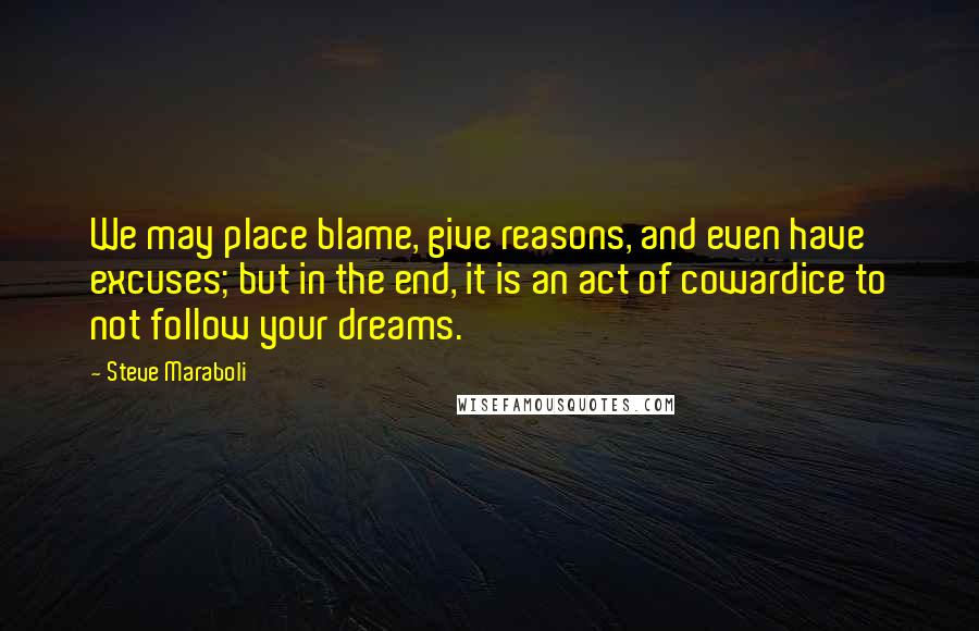 Steve Maraboli Quotes: We may place blame, give reasons, and even have excuses; but in the end, it is an act of cowardice to not follow your dreams.
