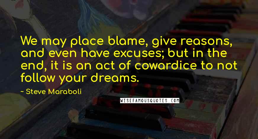 Steve Maraboli Quotes: We may place blame, give reasons, and even have excuses; but in the end, it is an act of cowardice to not follow your dreams.