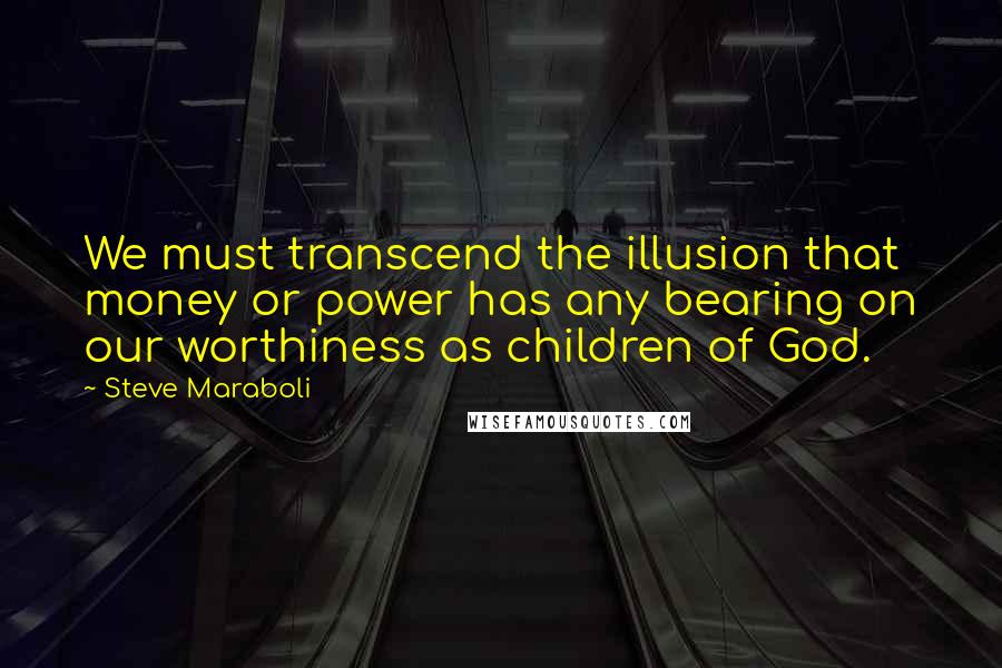 Steve Maraboli Quotes: We must transcend the illusion that money or power has any bearing on our worthiness as children of God.