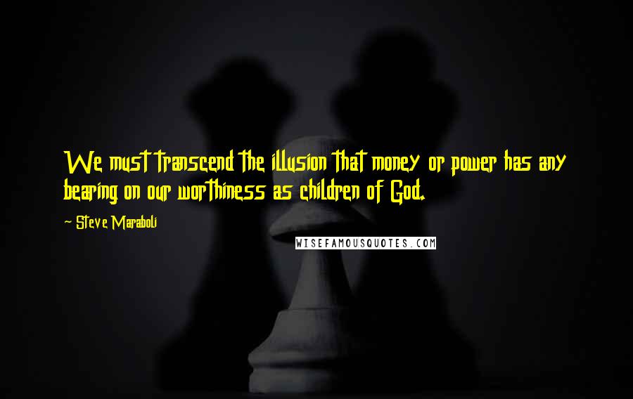 Steve Maraboli Quotes: We must transcend the illusion that money or power has any bearing on our worthiness as children of God.