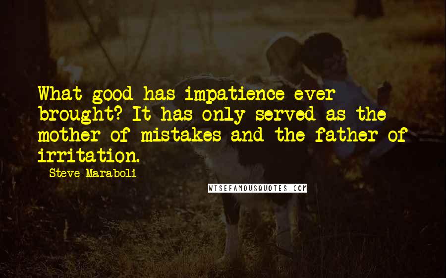 Steve Maraboli Quotes: What good has impatience ever brought? It has only served as the mother of mistakes and the father of irritation.