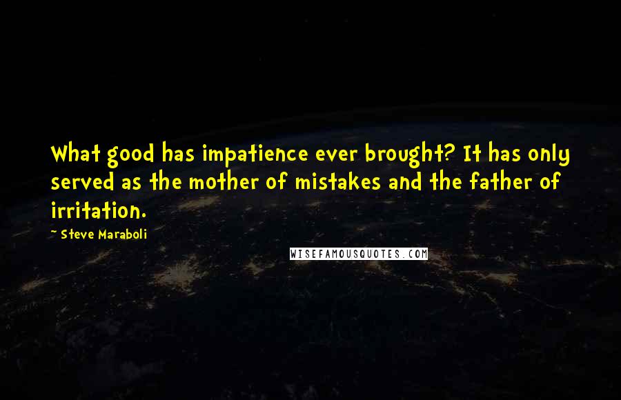 Steve Maraboli Quotes: What good has impatience ever brought? It has only served as the mother of mistakes and the father of irritation.