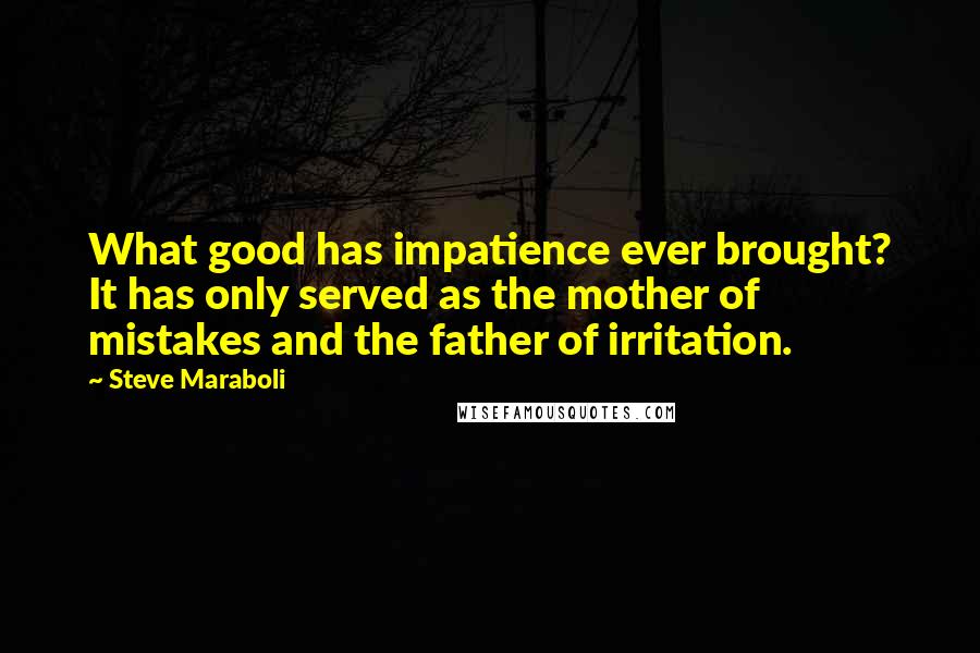 Steve Maraboli Quotes: What good has impatience ever brought? It has only served as the mother of mistakes and the father of irritation.