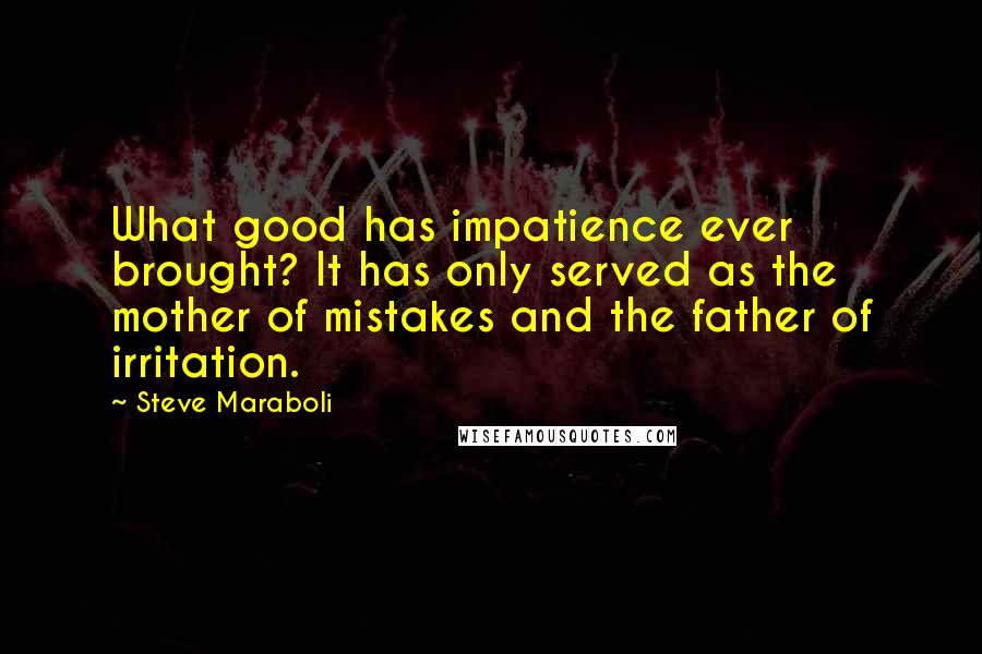 Steve Maraboli Quotes: What good has impatience ever brought? It has only served as the mother of mistakes and the father of irritation.