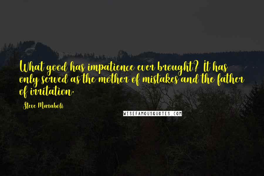 Steve Maraboli Quotes: What good has impatience ever brought? It has only served as the mother of mistakes and the father of irritation.