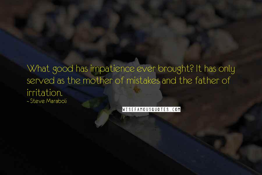 Steve Maraboli Quotes: What good has impatience ever brought? It has only served as the mother of mistakes and the father of irritation.