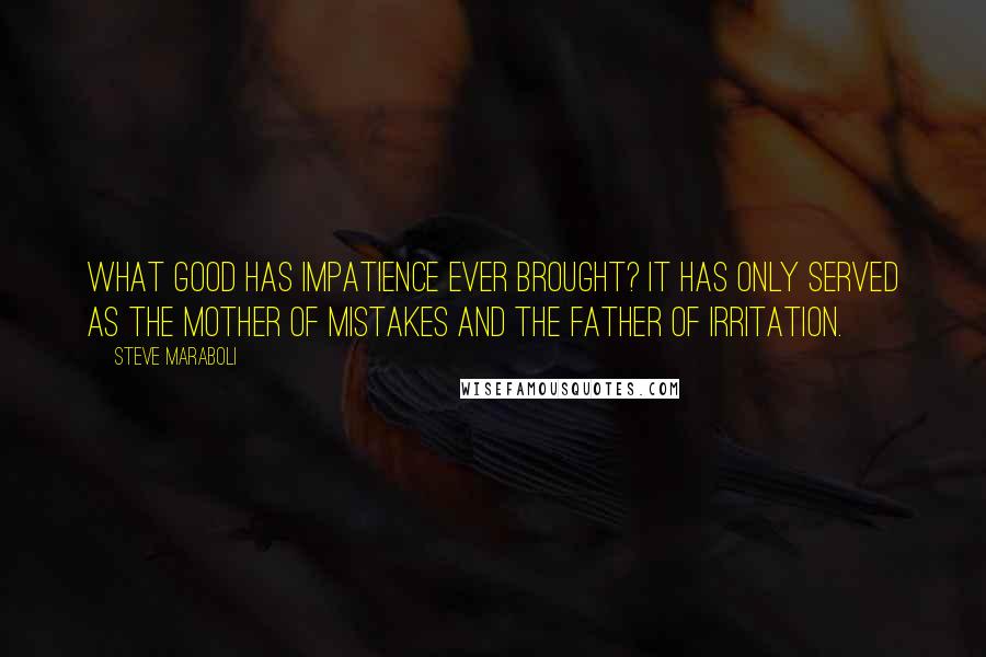 Steve Maraboli Quotes: What good has impatience ever brought? It has only served as the mother of mistakes and the father of irritation.