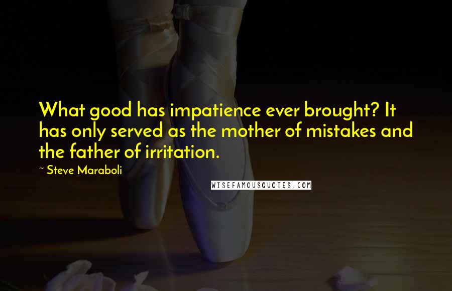 Steve Maraboli Quotes: What good has impatience ever brought? It has only served as the mother of mistakes and the father of irritation.