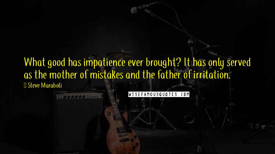 Steve Maraboli Quotes: What good has impatience ever brought? It has only served as the mother of mistakes and the father of irritation.