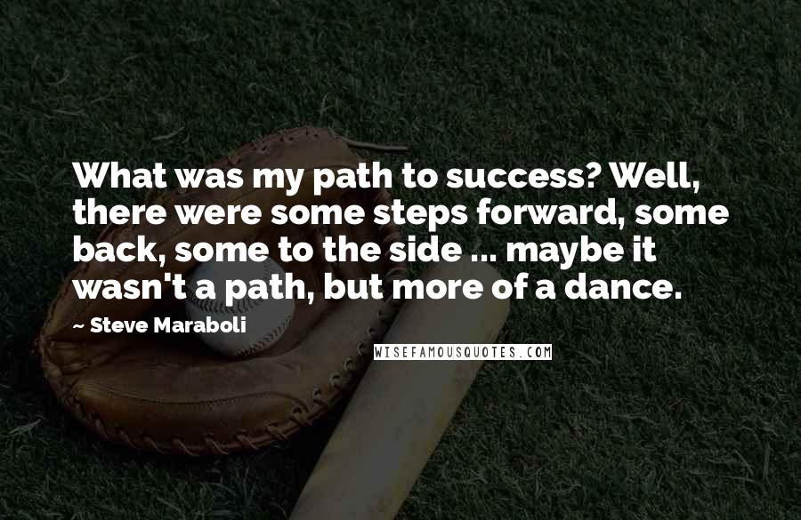 Steve Maraboli Quotes: What was my path to success? Well, there were some steps forward, some back, some to the side ... maybe it wasn't a path, but more of a dance.
