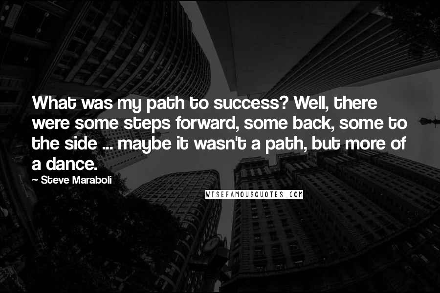 Steve Maraboli Quotes: What was my path to success? Well, there were some steps forward, some back, some to the side ... maybe it wasn't a path, but more of a dance.