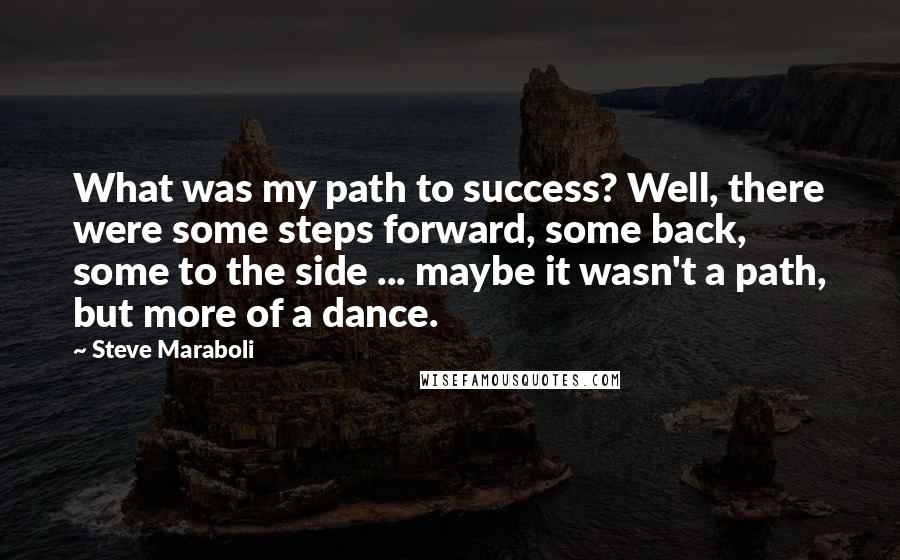 Steve Maraboli Quotes: What was my path to success? Well, there were some steps forward, some back, some to the side ... maybe it wasn't a path, but more of a dance.