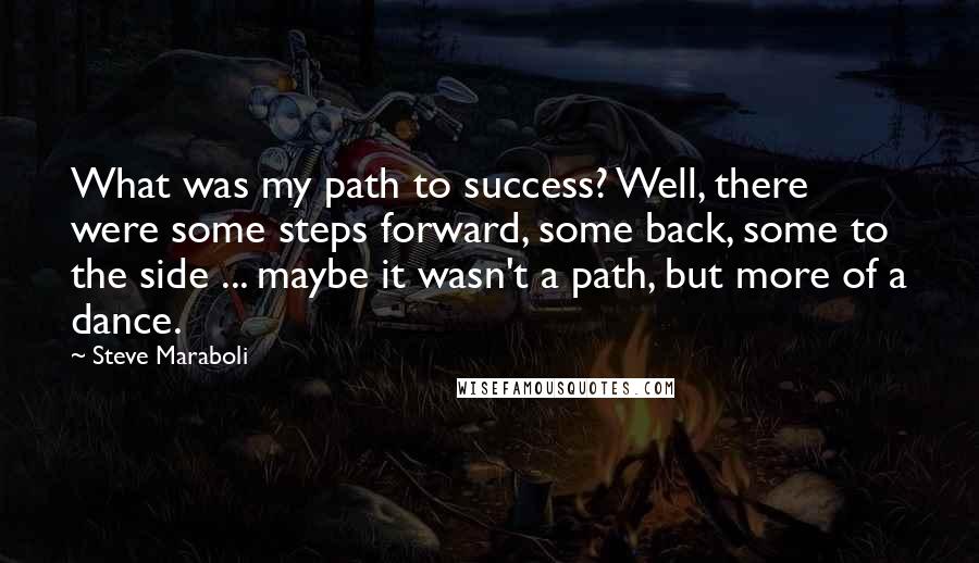 Steve Maraboli Quotes: What was my path to success? Well, there were some steps forward, some back, some to the side ... maybe it wasn't a path, but more of a dance.