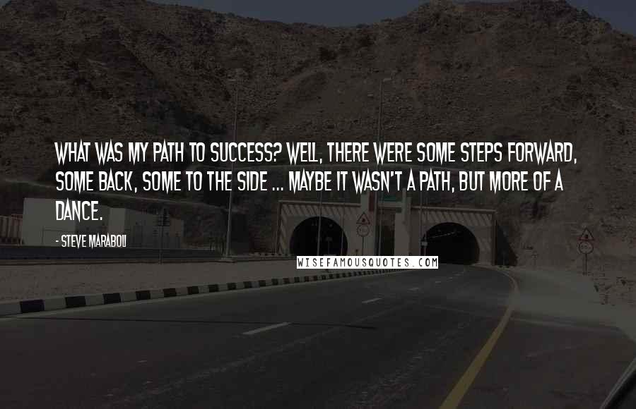 Steve Maraboli Quotes: What was my path to success? Well, there were some steps forward, some back, some to the side ... maybe it wasn't a path, but more of a dance.