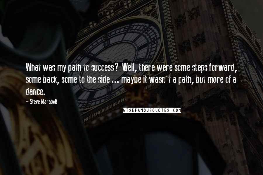 Steve Maraboli Quotes: What was my path to success? Well, there were some steps forward, some back, some to the side ... maybe it wasn't a path, but more of a dance.