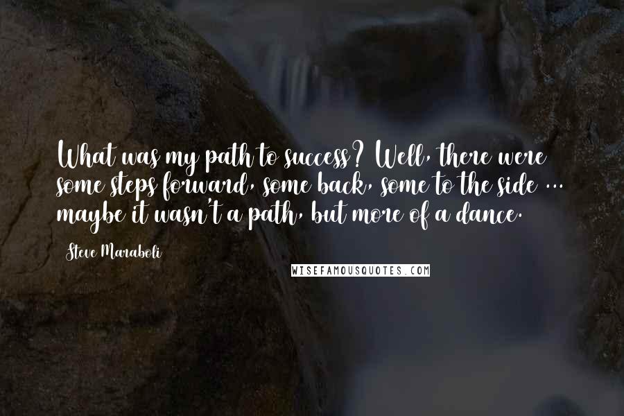 Steve Maraboli Quotes: What was my path to success? Well, there were some steps forward, some back, some to the side ... maybe it wasn't a path, but more of a dance.