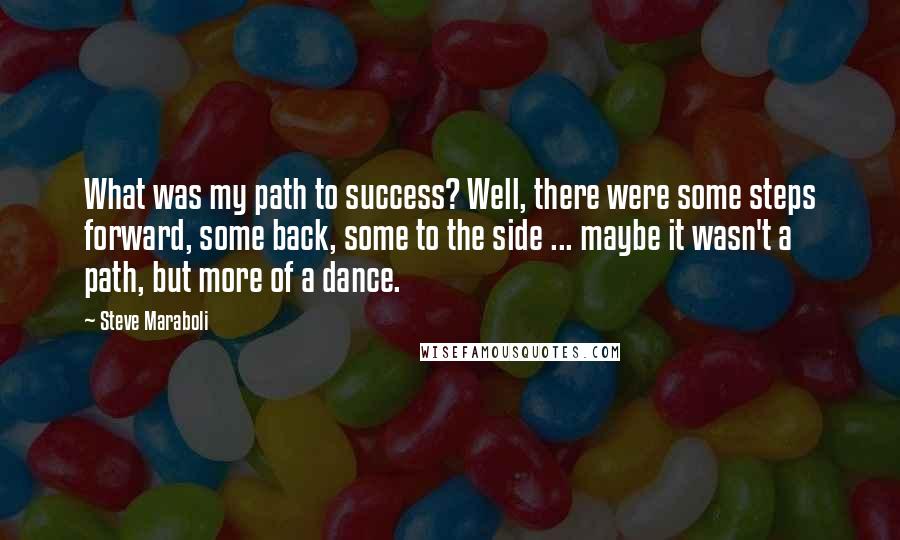 Steve Maraboli Quotes: What was my path to success? Well, there were some steps forward, some back, some to the side ... maybe it wasn't a path, but more of a dance.