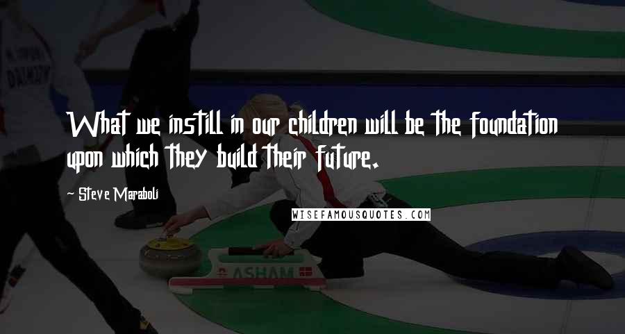 Steve Maraboli Quotes: What we instill in our children will be the foundation upon which they build their future.