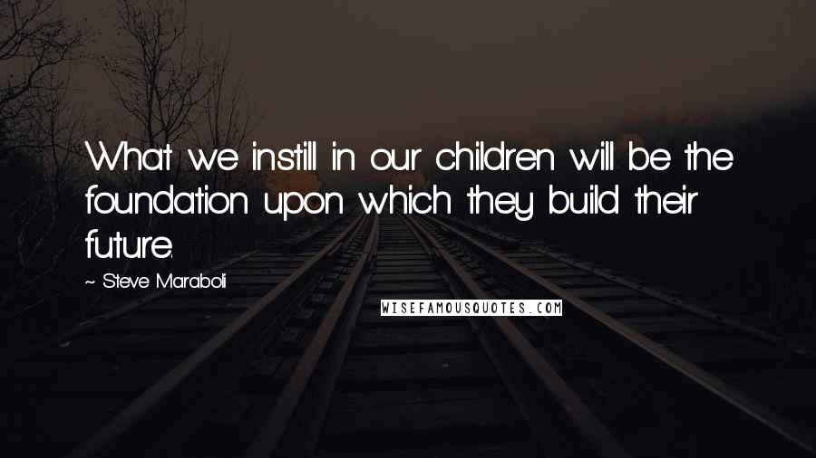 Steve Maraboli Quotes: What we instill in our children will be the foundation upon which they build their future.