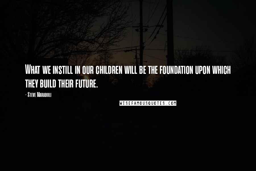 Steve Maraboli Quotes: What we instill in our children will be the foundation upon which they build their future.