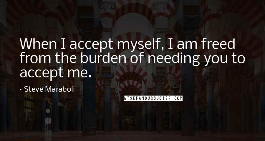 Steve Maraboli Quotes: When I accept myself, I am freed from the burden of needing you to accept me.