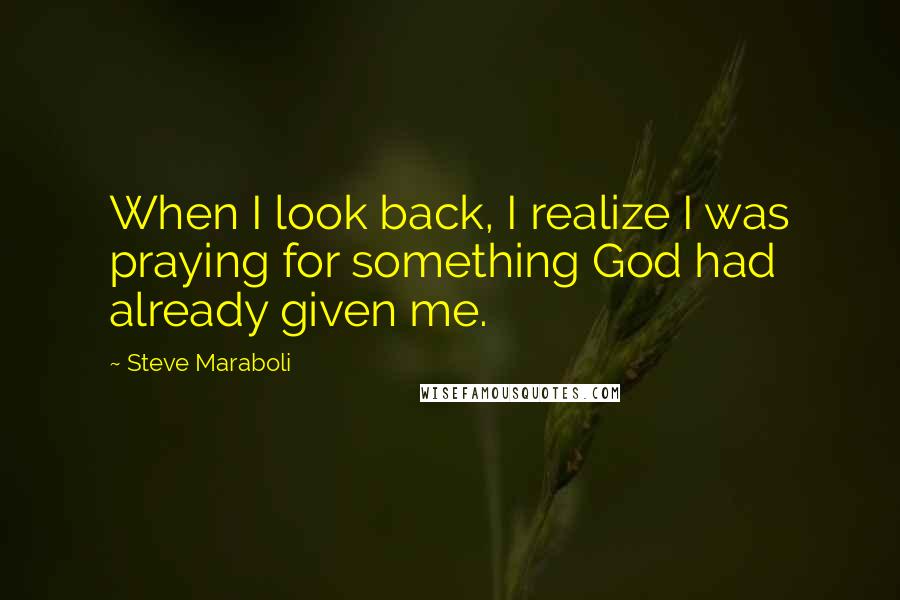 Steve Maraboli Quotes: When I look back, I realize I was praying for something God had already given me.