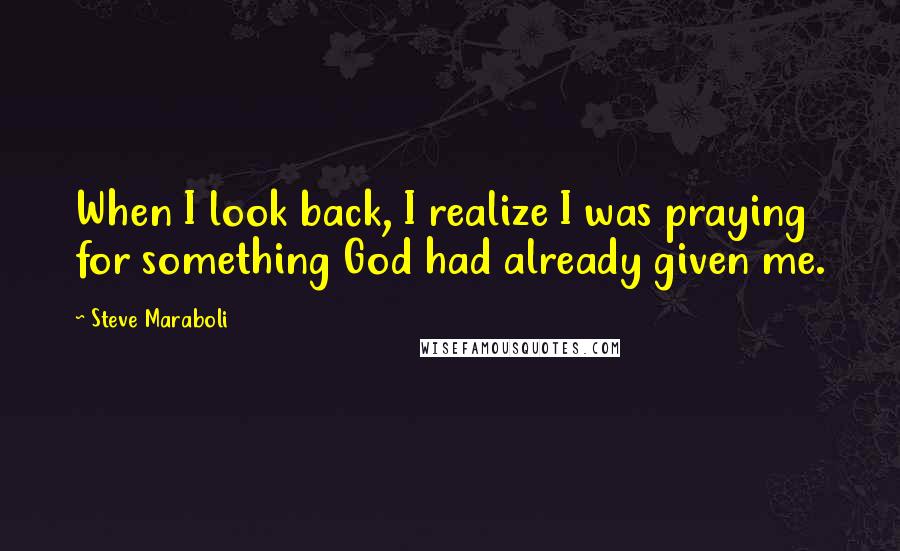 Steve Maraboli Quotes: When I look back, I realize I was praying for something God had already given me.