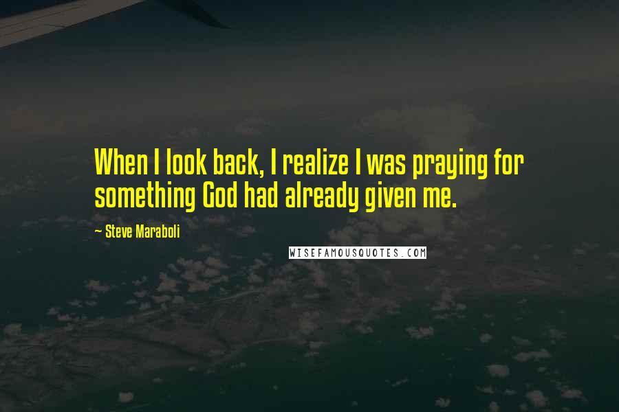 Steve Maraboli Quotes: When I look back, I realize I was praying for something God had already given me.