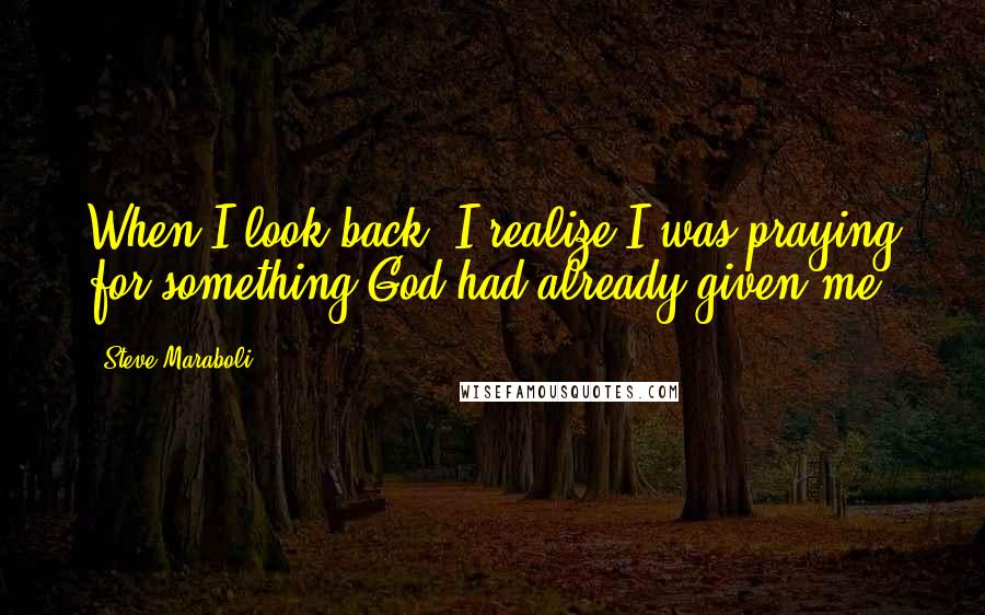 Steve Maraboli Quotes: When I look back, I realize I was praying for something God had already given me.