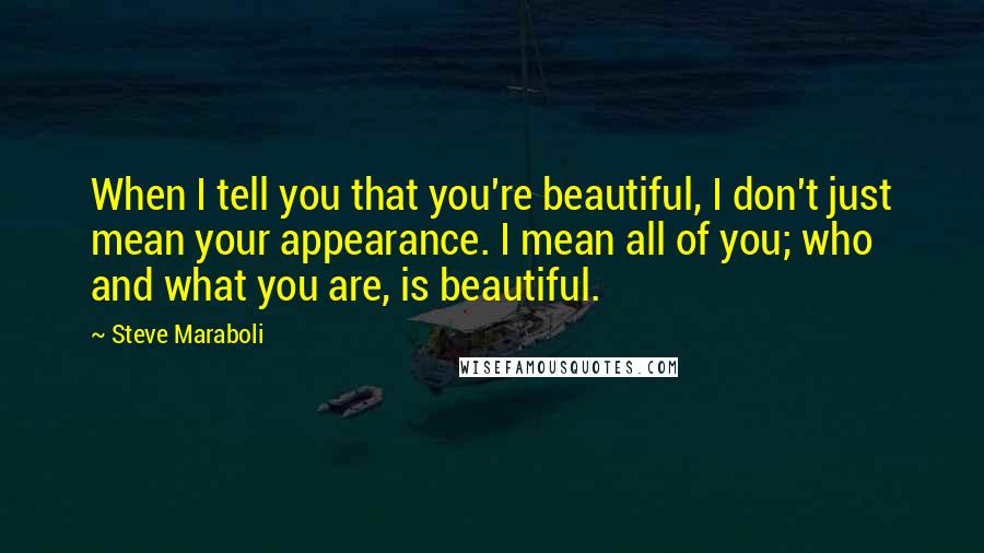 Steve Maraboli Quotes: When I tell you that you're beautiful, I don't just mean your appearance. I mean all of you; who and what you are, is beautiful.