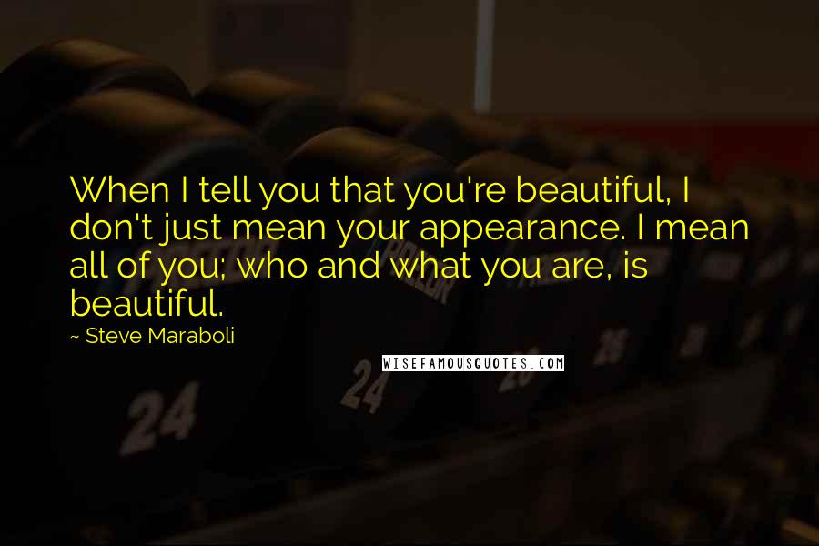 Steve Maraboli Quotes: When I tell you that you're beautiful, I don't just mean your appearance. I mean all of you; who and what you are, is beautiful.