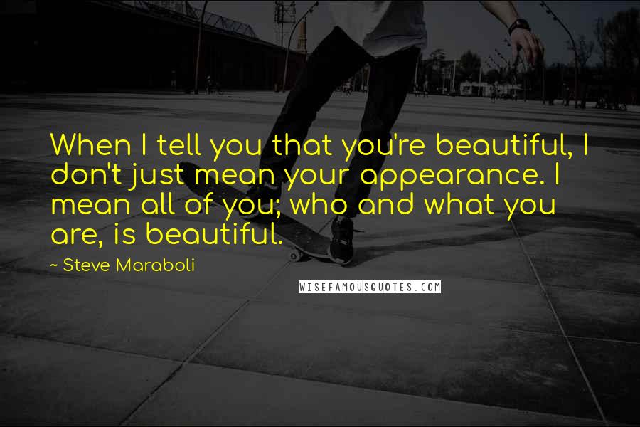 Steve Maraboli Quotes: When I tell you that you're beautiful, I don't just mean your appearance. I mean all of you; who and what you are, is beautiful.