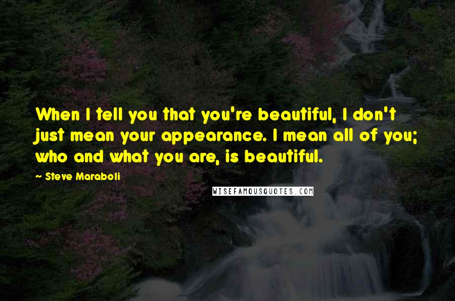 Steve Maraboli Quotes: When I tell you that you're beautiful, I don't just mean your appearance. I mean all of you; who and what you are, is beautiful.