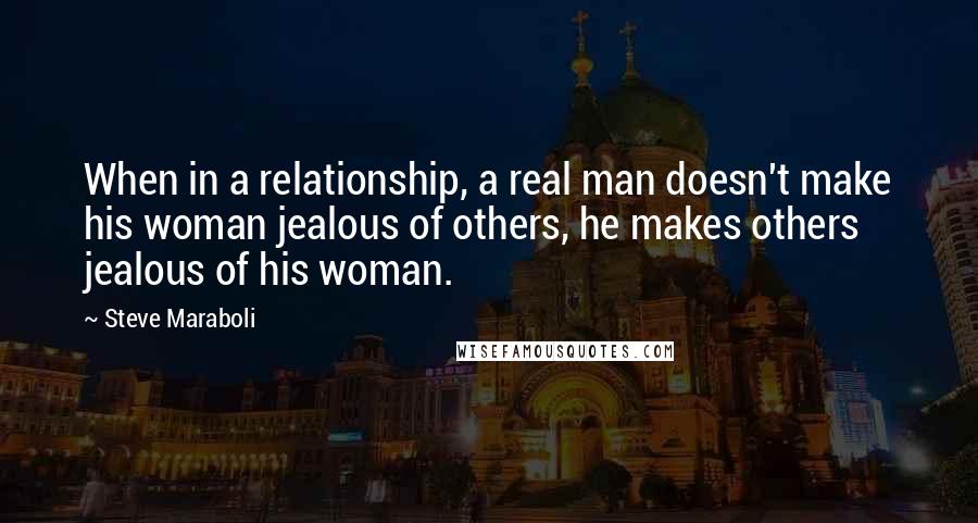 Steve Maraboli Quotes: When in a relationship, a real man doesn't make his woman jealous of others, he makes others jealous of his woman.