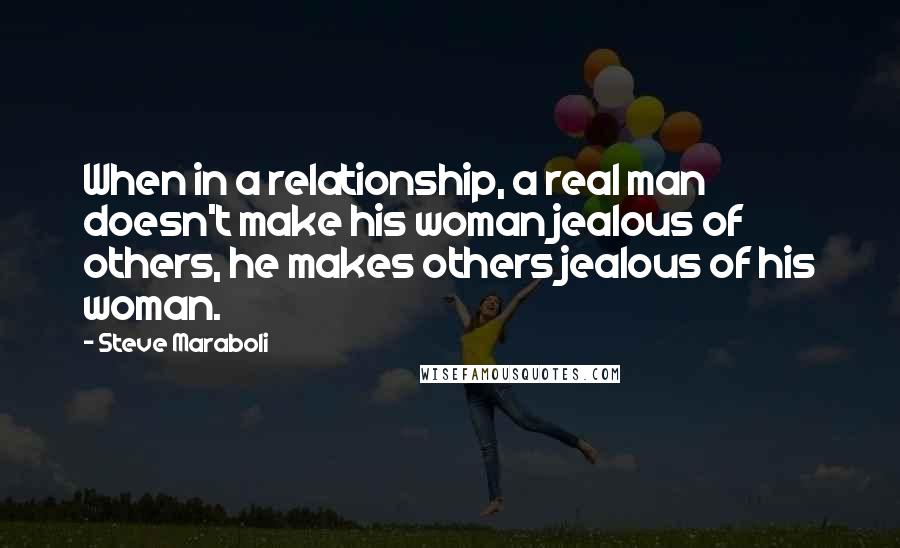 Steve Maraboli Quotes: When in a relationship, a real man doesn't make his woman jealous of others, he makes others jealous of his woman.