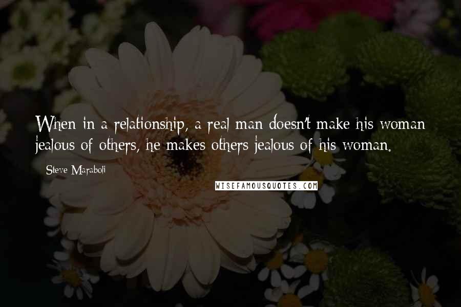 Steve Maraboli Quotes: When in a relationship, a real man doesn't make his woman jealous of others, he makes others jealous of his woman.